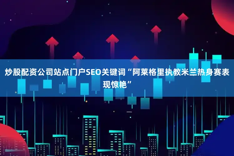 炒股配资公司站点门户SEO关键词“阿莱格里执教米兰热身赛表现惊艳”