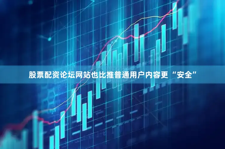 股票配资论坛网站也比推普通用户内容更 “安全”