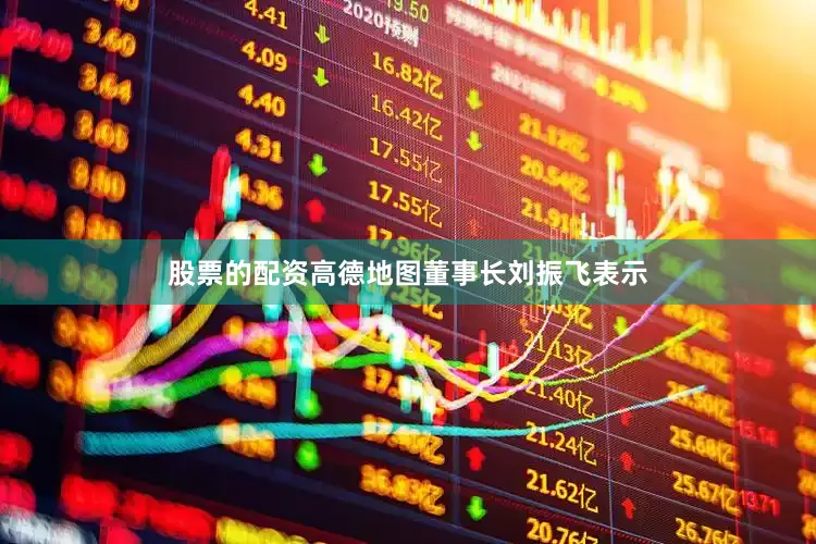 股票的配资高德地图董事长刘振飞表示