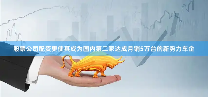 股票公司配资更使其成为国内第二家达成月销5万台的新势力车企