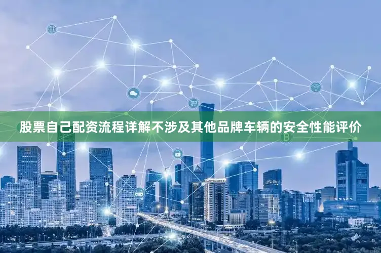 股票自己配资流程详解不涉及其他品牌车辆的安全性能评价
