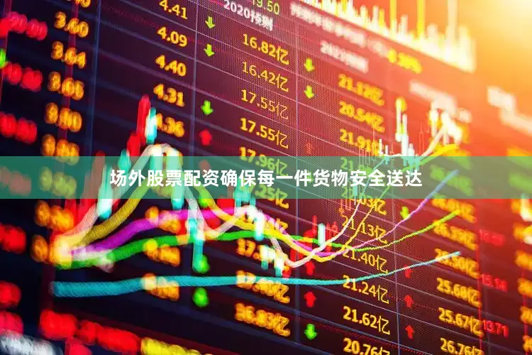 场外股票配资确保每一件货物安全送达
