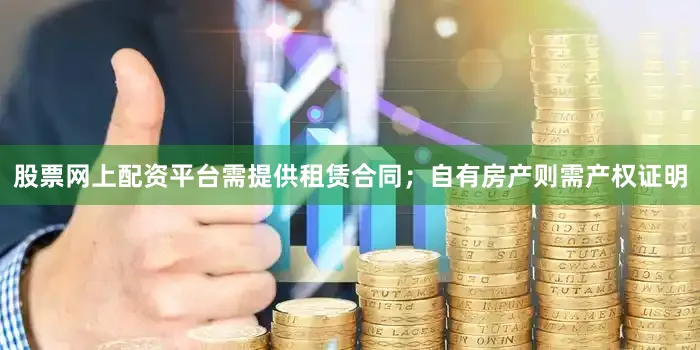 股票网上配资平台需提供租赁合同；自有房产则需产权证明