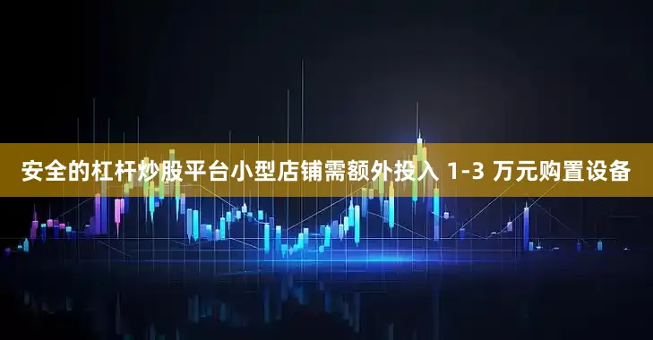 安全的杠杆炒股平台小型店铺需额外投入 1-3 万元购置设备