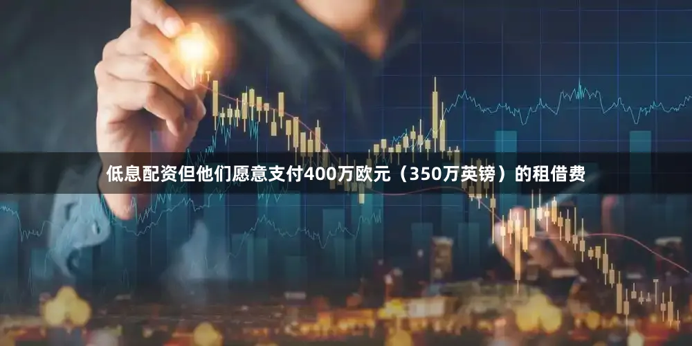 低息配资但他们愿意支付400万欧元（350万英镑）的租借费