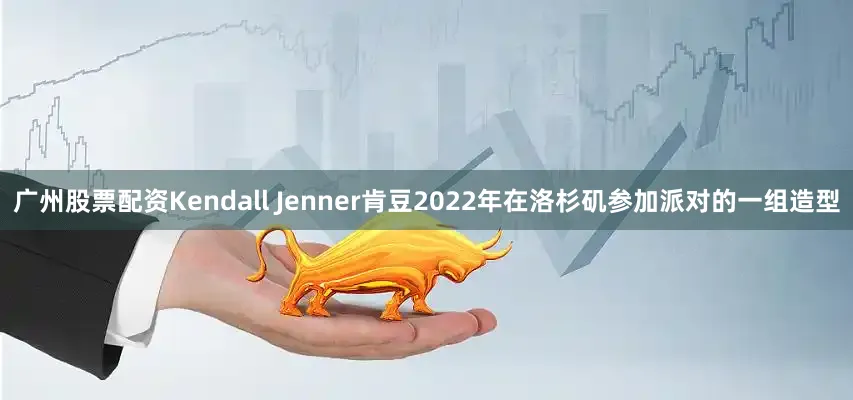 广州股票配资Kendall Jenner肯豆2022年在洛杉矶参加派对的一组造型