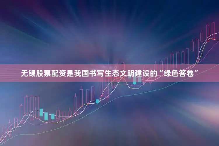 无锡股票配资是我国书写生态文明建设的“绿色答卷”