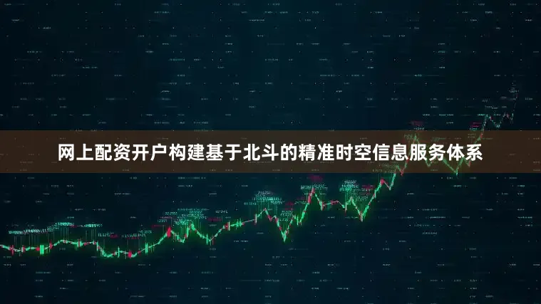 网上配资开户构建基于北斗的精准时空信息服务体系