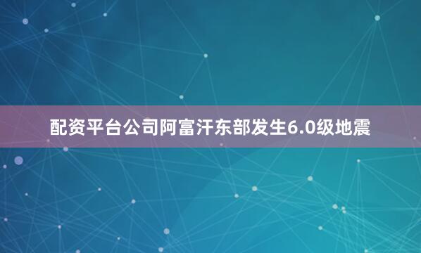 配资平台公司阿富汗东部发生6.0级地震