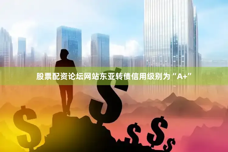 股票配资论坛网站东亚转债信用级别为“A+”