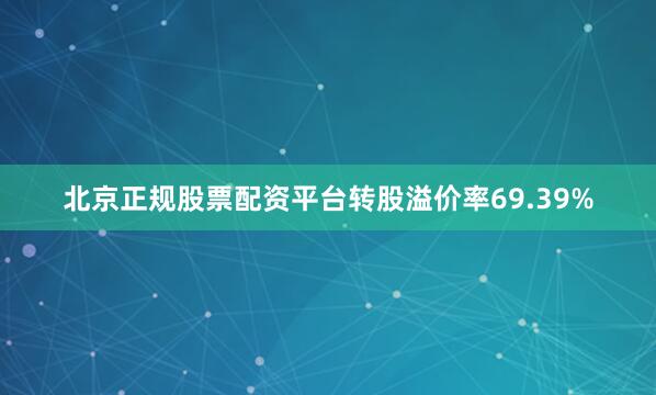 北京正规股票配资平台转股溢价率69.39%
