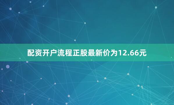 配资开户流程正股最新价为12.66元