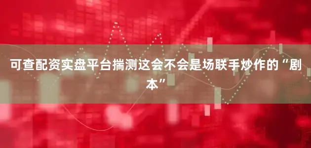 可查配资实盘平台揣测这会不会是场联手炒作的“剧本”