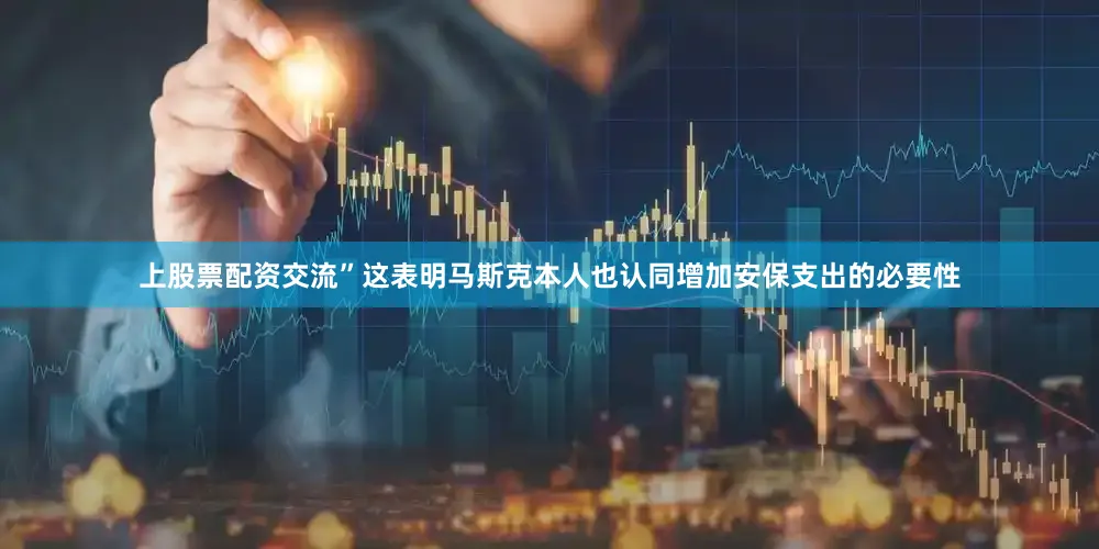 上股票配资交流”这表明马斯克本人也认同增加安保支出的必要性