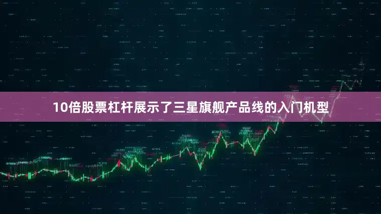 10倍股票杠杆展示了三星旗舰产品线的入门机型