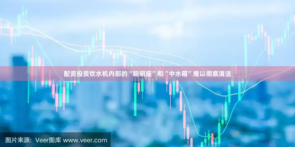 配资投资饮水机内部的“聪明座”和“中水箱”难以彻底清洁