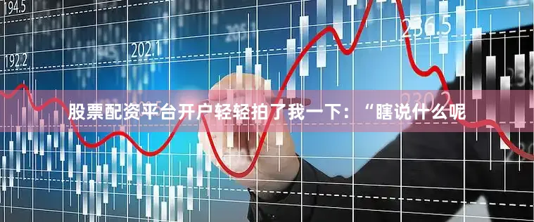 股票配资平台开户轻轻拍了我一下：“瞎说什么呢