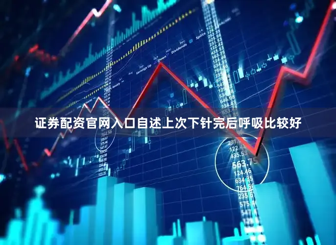 证券配资官网入口自述上次下针完后呼吸比较好