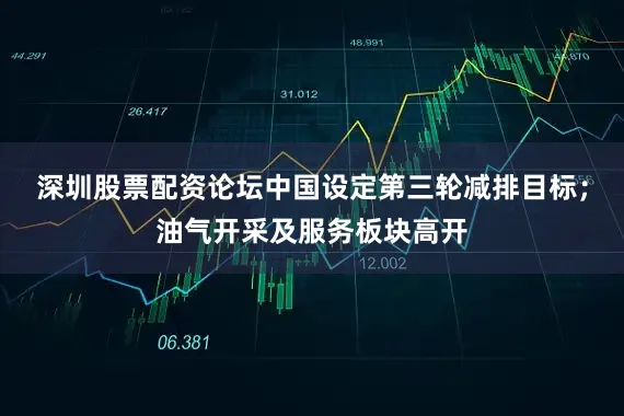 深圳股票配资论坛中国设定第三轮减排目标；油气开采及服务板块高开