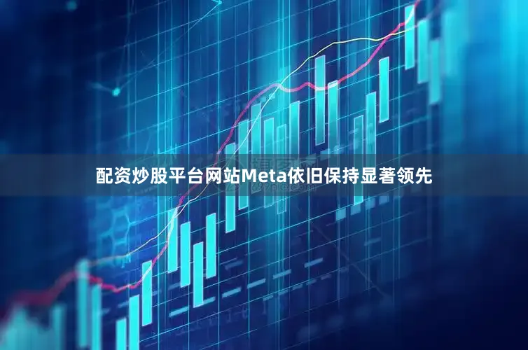 配资炒股平台网站Meta依旧保持显著领先