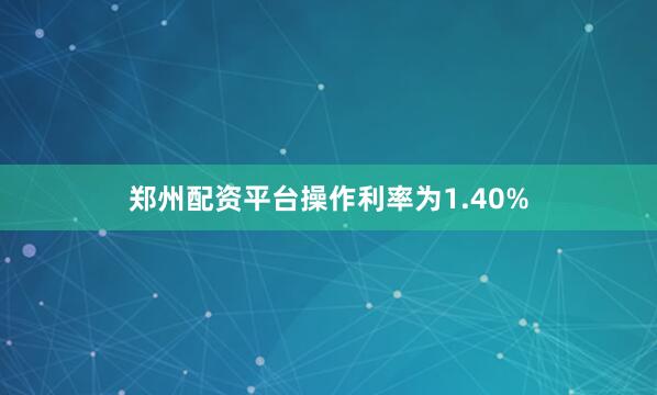 郑州配资平台操作利率为1.40%