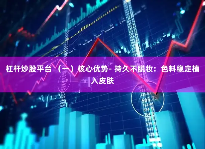 杠杆炒股平台 （一）核心优势- 持久不脱妆：色料稳定植入皮肤