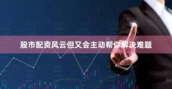 股市配资风云但又会主动帮你解决难题