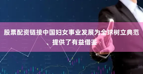 股票配资链接中国妇女事业发展为全球树立典范、提供了有益借鉴
