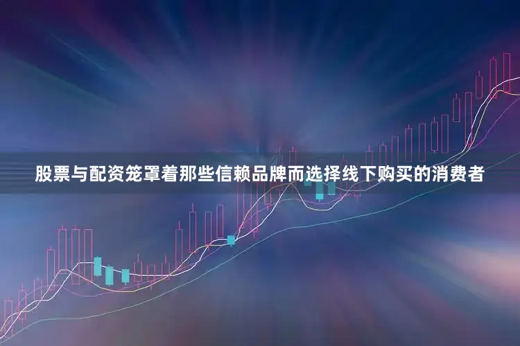 股票与配资笼罩着那些信赖品牌而选择线下购买的消费者